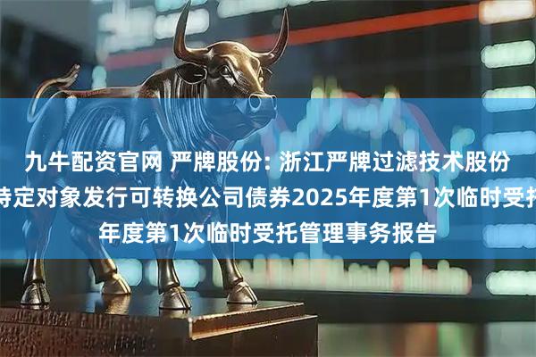 九牛配资官网 严牌股份: 浙江严牌过滤技术股份有限公司向不特定对象发行可转换公司债券2025年度第1次临时受托管理事务报告
