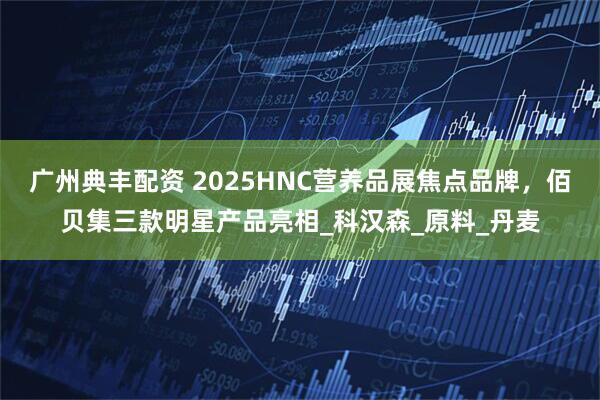 广州典丰配资 2025HNC营养品展焦点品牌，佰贝集三款明星产品亮相_科汉森_原料_丹麦