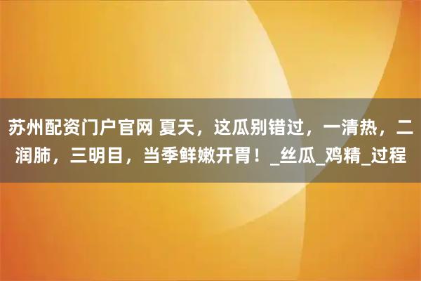 苏州配资门户官网 夏天，这瓜别错过，一清热，二润肺，三明目，当季鲜嫩开胃！_丝瓜_鸡精_过程