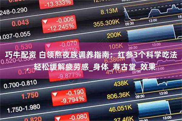 巧牛配资 白领熬夜族调养指南：红参3个科学吃法，轻松缓解疲劳感_身体_寿古堂_效果
