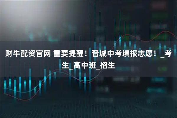 财牛配资官网 重要提醒！晋城中考填报志愿！_考生_高中班_招生