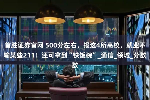 首胜证券官网 500分左右，报这4所高校，就业不输某些211！还可拿到“铁饭碗”_通信_领域_分数