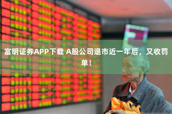 富明证券APP下载 A股公司退市近一年后，又收罚单！