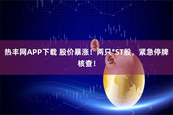 热丰网APP下载 股价暴涨！两只*ST股，紧急停牌核查！