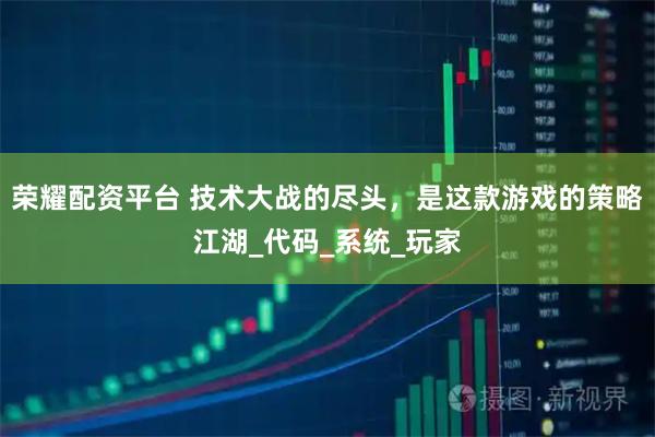 荣耀配资平台 技术大战的尽头，是这款游戏的策略江湖_代码_系统_玩家