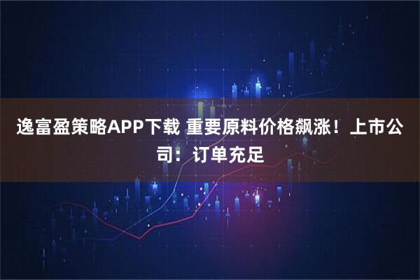 逸富盈策略APP下载 重要原料价格飙涨！上市公司：订单充足