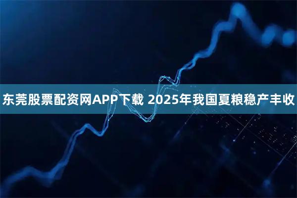 东莞股票配资网APP下载 2025年我国夏粮稳产丰收