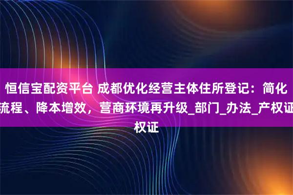 恒信宝配资平台 成都优化经营主体住所登记：简化流程、降本增效，营商环境再升级_部门_办法_产权证