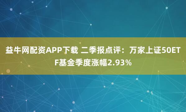 益牛网配资APP下载 二季报点评：万家上证50ETF基金季度涨幅2.93%