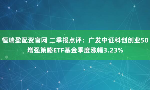 恒瑞盈配资官网 二季报点评：广发中证科创创业50增强策略ETF基金季度涨幅3.23%