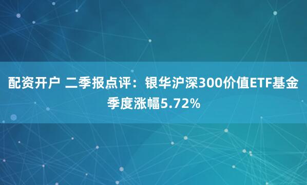 配资开户 二季报点评：银华沪深300价值ETF基金季度涨幅5.72%