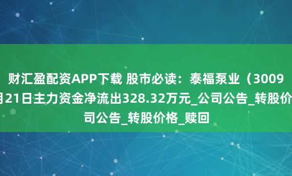 财汇盈配资APP下载 股市必读：泰福泵业（300992）7月21日主力资金净流出328.32万元_公司公告_转股价格_赎回