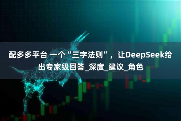 配多多平台 一个“三字法则”，让DeepSeek给出专家级回答_深度_建议_角色