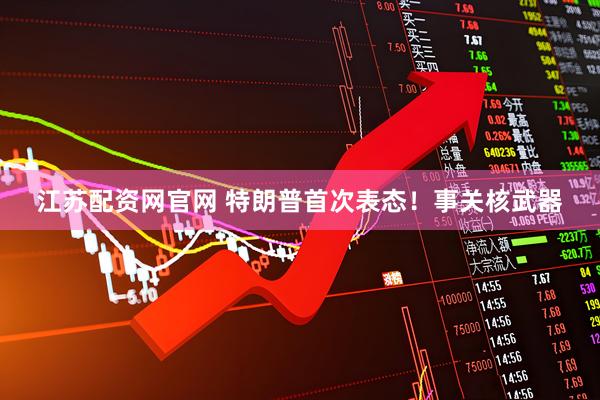 江苏配资网官网 特朗普首次表态！事关核武器