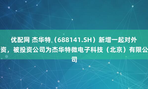 优配网 杰华特（688141.SH）新增一起对外投资，被投资公司为杰华特微电子科技（北京）有限公司