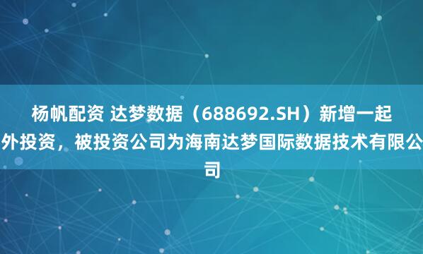 杨帆配资 达梦数据（688692.SH）新增一起对外投资，被投资公司为海南达梦国际数据技术有限公司