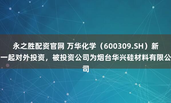 永之胜配资官网 万华化学（600309.SH）新增一起对外投资，被投资公司为烟台华兴硅材料有限公司