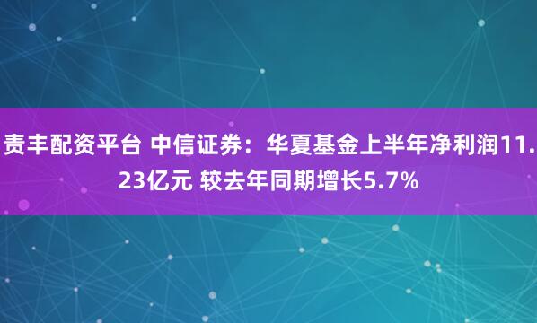 责丰配资平台 中信证券：华夏基金上半年净利润11.23亿元 较去年同期增长5.7%
