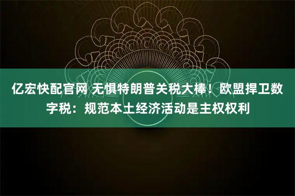 亿宏快配官网 无惧特朗普关税大棒！欧盟捍卫数字税：规范本土经济活动是主权权利