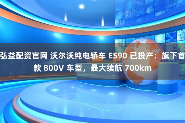 弘益配资官网 沃尔沃纯电轿车 ES90 已投产：旗下首款 800V 车型，最大续航 700km