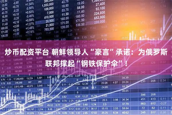 炒币配资平台 朝鲜领导人“豪言”承诺：为俄罗斯联邦撑起“钢铁保护伞”！