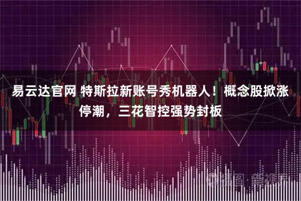 易云达官网 特斯拉新账号秀机器人！概念股掀涨停潮，三花智控强势封板