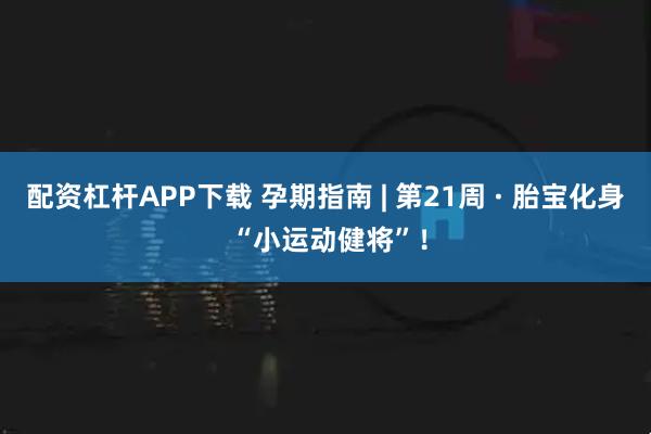 配资杠杆APP下载 孕期指南 | 第21周 · 胎宝化身 “小运动健将”！