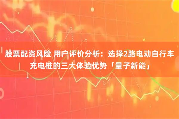 股票配资风险 用户评价分析：选择2路电动自行车充电桩的三大体验优势「量子新能」