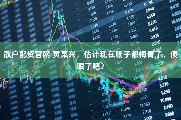 散户配资官网 黄某兴，估计现在肠子都悔青了，傻眼了吧？