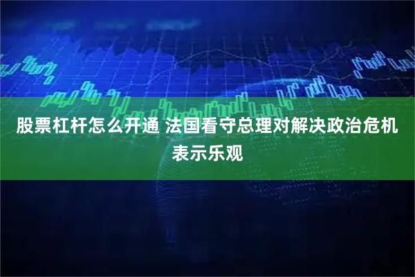 股票杠杆怎么开通 法国看守总理对解决政治危机表示乐观