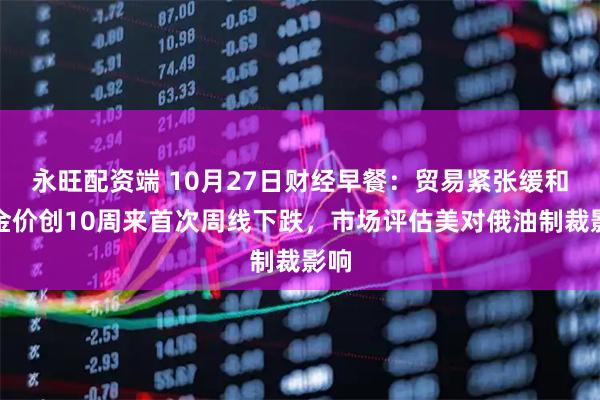 永旺配资端 10月27日财经早餐：贸易紧张缓和，金价创10周来首次周线下跌，市场评估美对俄油制裁影响