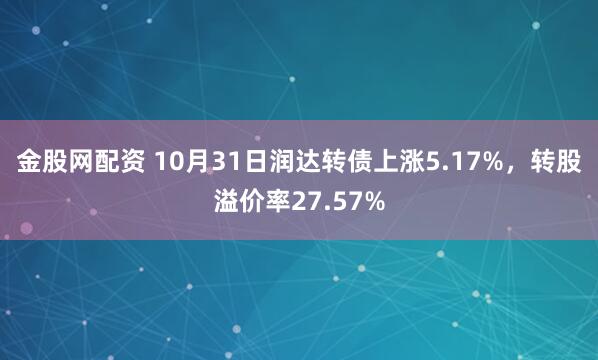 金股网配资 10月31日润达转债上涨5.17%，转股溢价率27.57%