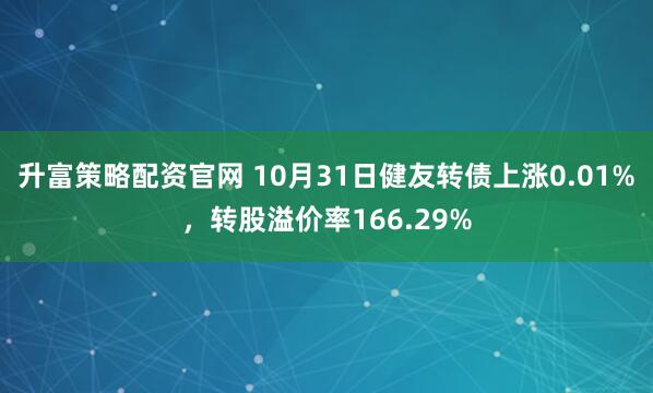 升富策略配资官网 10月31日健友转债上涨0.01%，转股溢价率166.29%