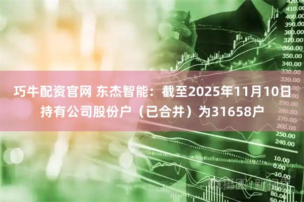 巧牛配资官网 东杰智能：截至2025年11月10日持有公司股份户（已合并）为31658户