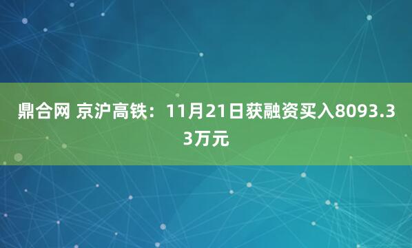 鼎合网 京沪高铁：11月21日获融资买入8093.33万元