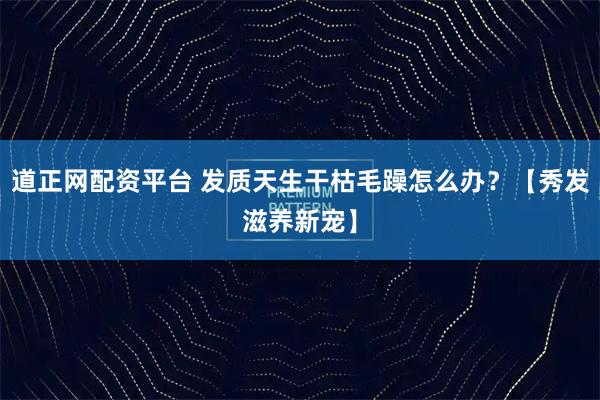 道正网配资平台 发质天生干枯毛躁怎么办？【秀发滋养新宠】