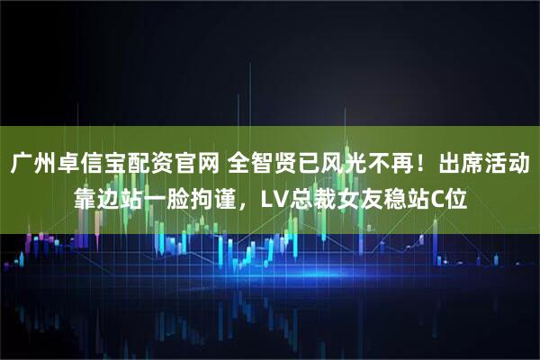 广州卓信宝配资官网 全智贤已风光不再！出席活动靠边站一脸拘谨，LV总裁女友稳站C位