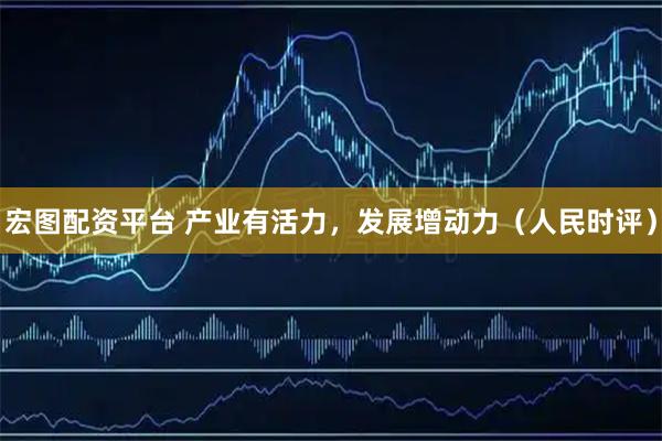 宏图配资平台 产业有活力，发展增动力（人民时评）