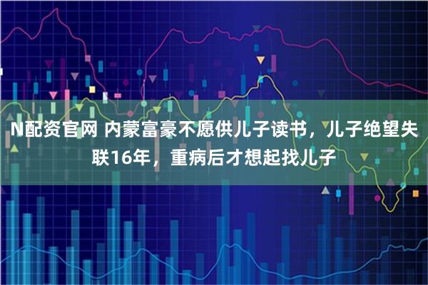 N配资官网 内蒙富豪不愿供儿子读书，儿子绝望失联16年，重病后才想起找儿子