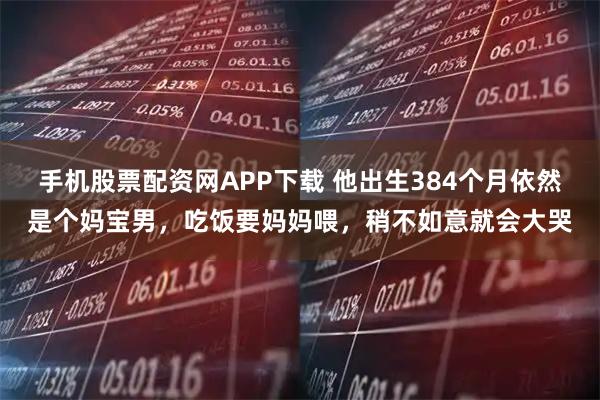 手机股票配资网APP下载 他出生384个月依然是个妈宝男，吃饭要妈妈喂，稍不如意就会大哭