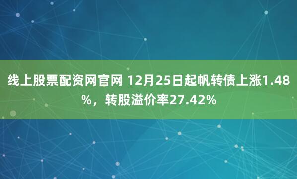 线上股票配资网官网 12月25日起帆转债上涨1.48%，转股溢价率27.42%