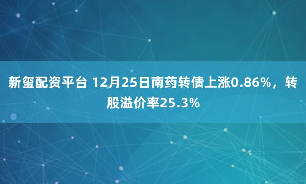 新玺配资平台 12月25日南药转债上涨0.86%，转股溢价率25.3%