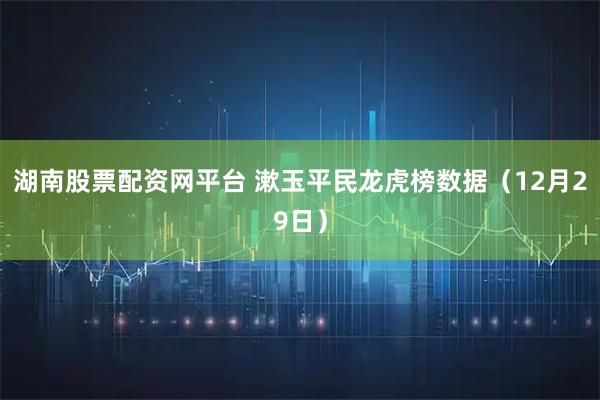 湖南股票配资网平台 漱玉平民龙虎榜数据（12月29日）