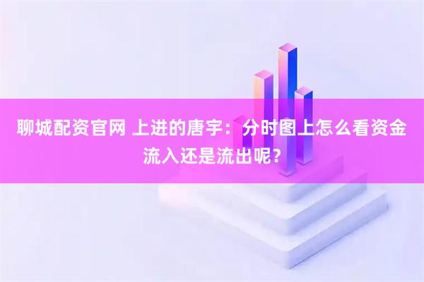 聊城配资官网 上进的唐宇：分时图上怎么看资金流入还是流出呢？