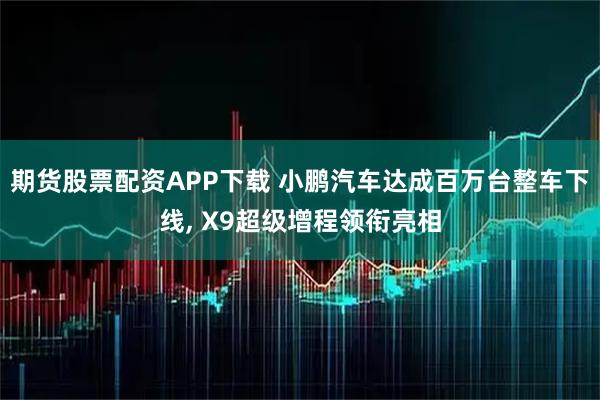 期货股票配资APP下载 小鹏汽车达成百万台整车下线, X9超级增程领衔亮相