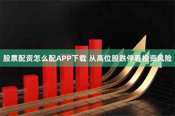 股票配资怎么配APP下载 从高位股跌停看投资风险