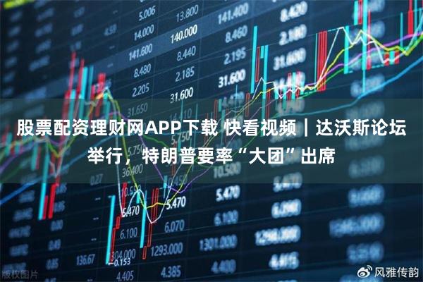 股票配资理财网APP下载 快看视频｜达沃斯论坛举行，特朗普要率“大团”出席