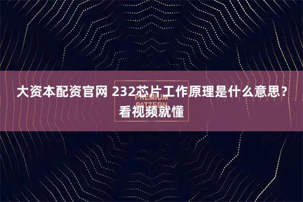 大资本配资官网 232芯片工作原理是什么意思？看视频就懂
