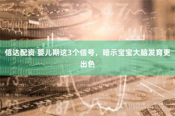 信达配资 婴儿期这3个信号，暗示宝宝大脑发育更出色