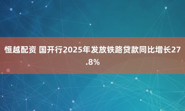 恒越配资 国开行2025年发放铁路贷款同比增长27.8%